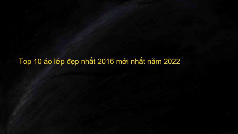 Top 10 áo lớp đẹp nhất 2016 mới nhất năm 2022