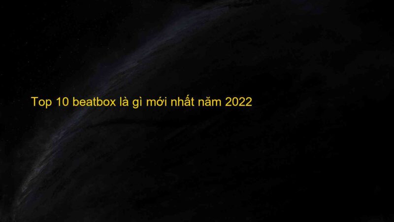 Top 10 beatbox là gì mới nhất năm 2022