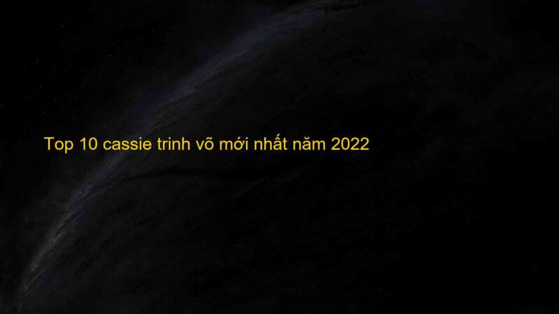 Top 10 cassie trinh võ mới nhất năm 2022