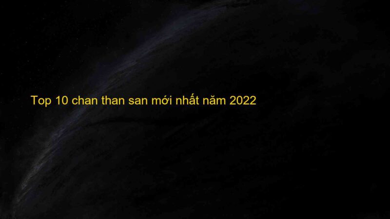 Top 10 chan than san mới nhất năm 2022