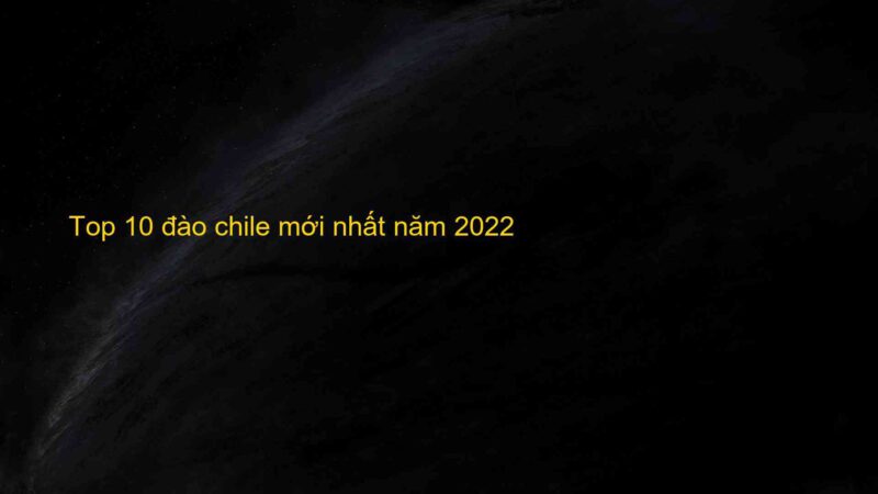 Top 10 đào chile mới nhất năm 2022