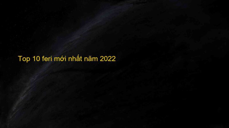 Top 10 feri mới nhất năm 2022