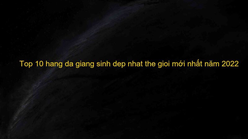 Top 10 hang da giang sinh dep nhat the gioi mới nhất năm 2022