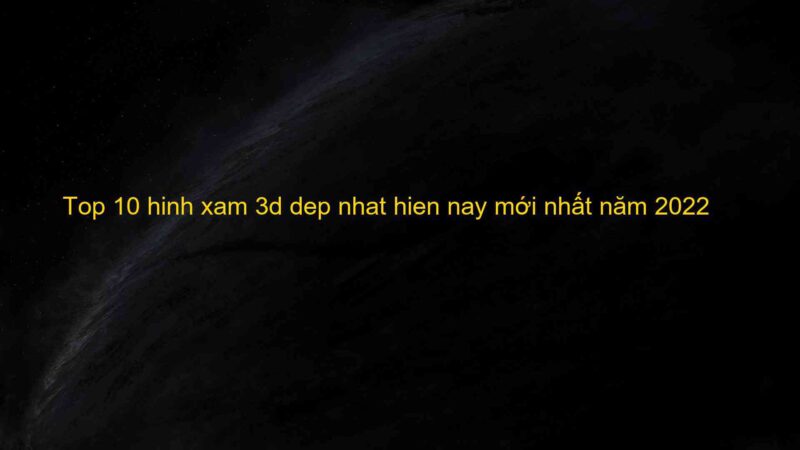 Top 10 hinh xam 3d dep nhat hien nay mới nhất năm 2022