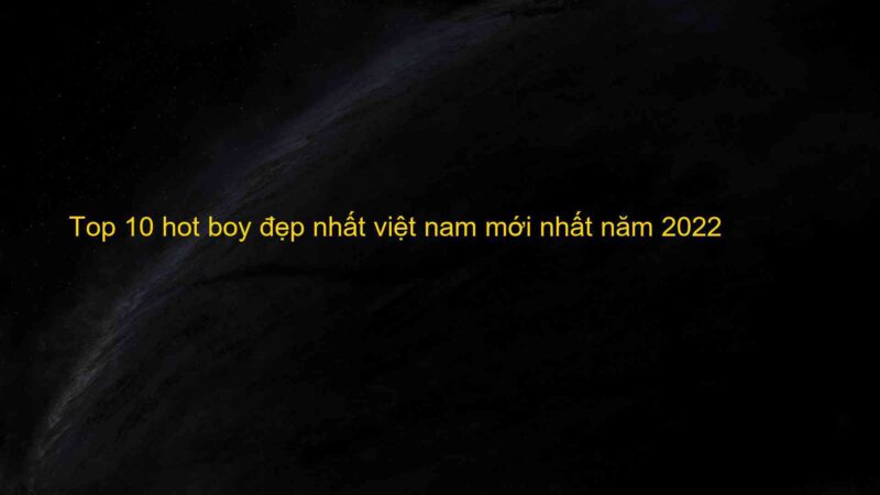 Top 10 hot boy đẹp nhất việt nam mới nhất năm 2022