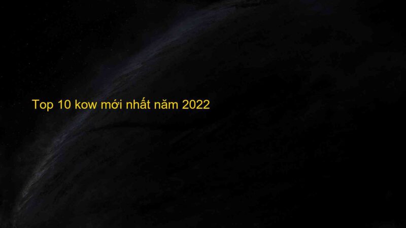 Top 10 kow mới nhất năm 2022