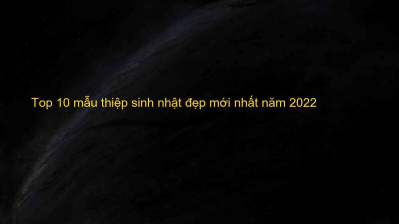 Top 10 mẫu thiệp sinh nhật đẹp mới nhất năm 2022