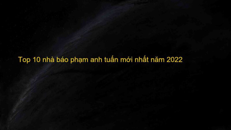 Top 10 nhà báo phạm anh tuấn mới nhất năm 2022