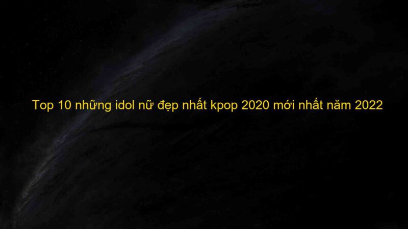 Top 10 những idol nữ đẹp nhất kpop 2020 mới nhất năm 2022