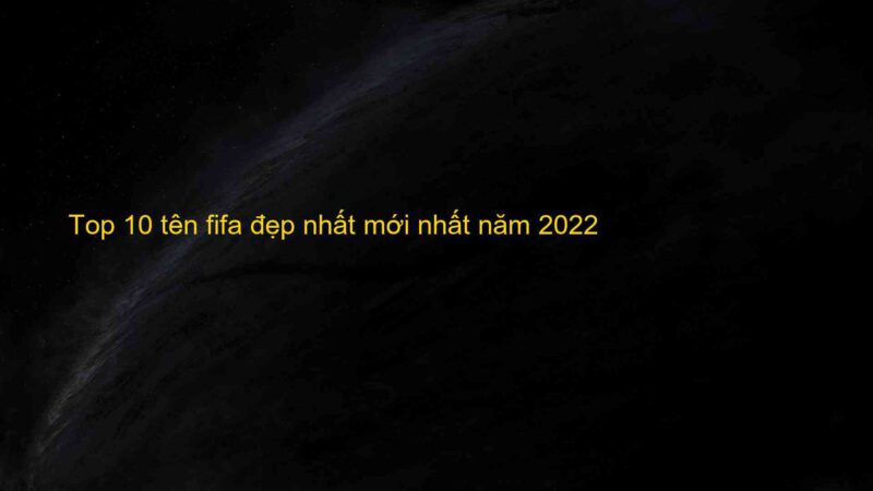 Top 10 tên fifa đẹp nhất mới nhất năm 2022