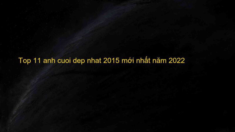 Top 11 anh cuoi dep nhat 2015 mới nhất năm 2022