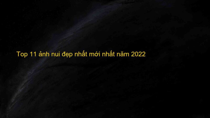 Top 11 ảnh nui đẹp nhất mới nhất năm 2022