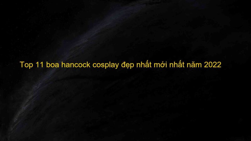 Top 11 boa hancock cosplay đẹp nhất mới nhất năm 2022