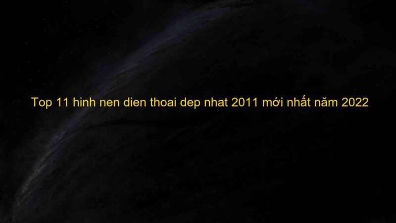 Top 11 hinh nen dien thoai dep nhat 2011 mới nhất năm 2022