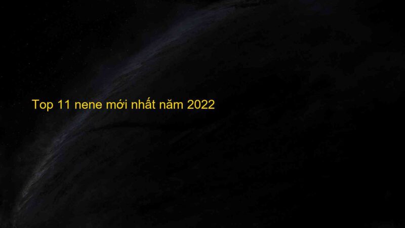 Top 11 nene mới nhất năm 2022