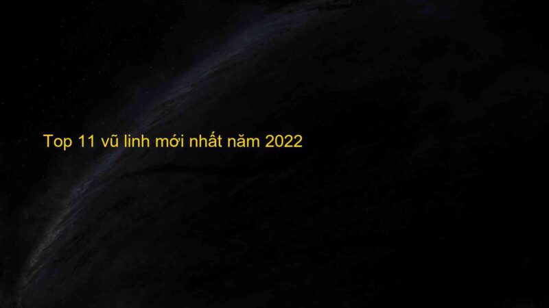 Top 11 vũ linh mới nhất năm 2022