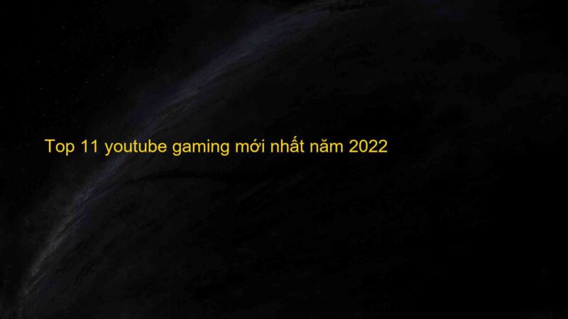 Top 11 youtube gaming mới nhất năm 2022