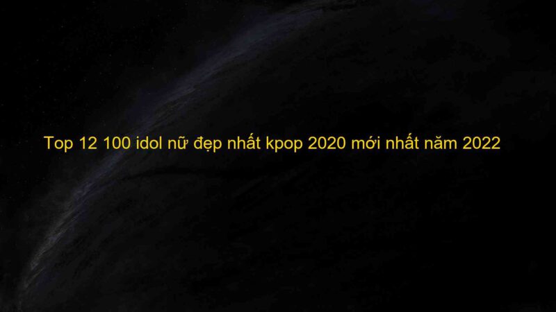 Top 12 100 idol nữ đẹp nhất kpop 2020 mới nhất năm 2022