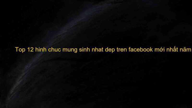 Top 12 hinh chuc mung sinh nhat dep tren facebook mới nhất năm 2022