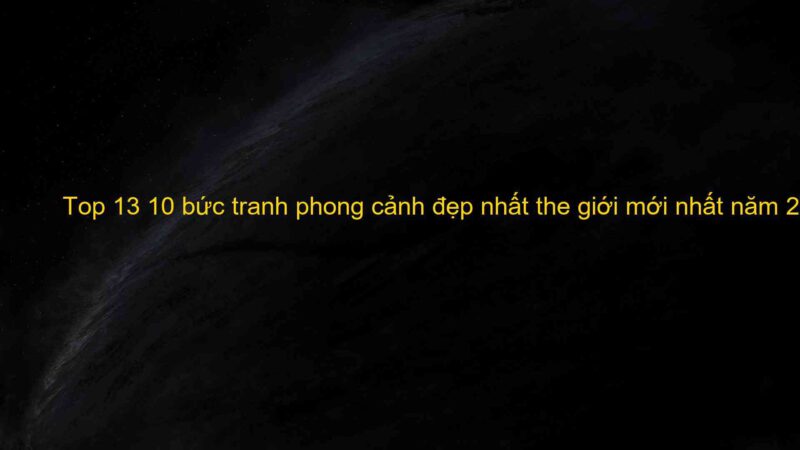 Top 13 10 bức tranh phong cảnh đẹp nhất the giới mới nhất năm 2022