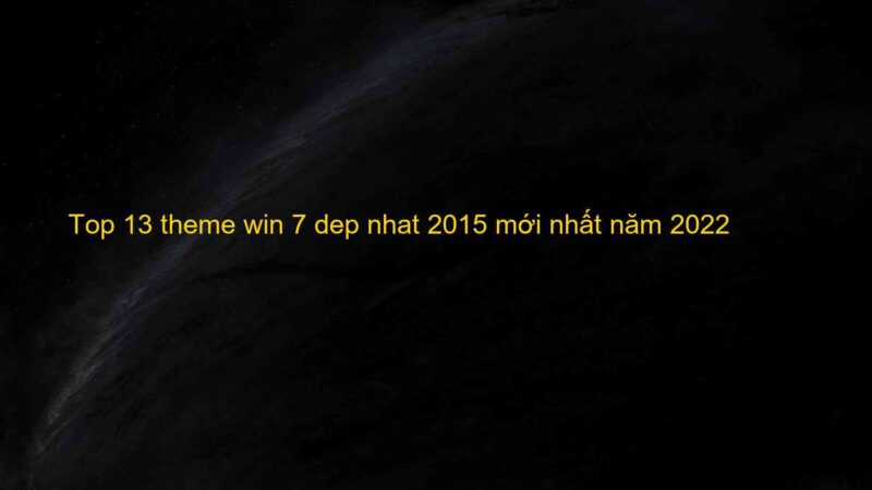 Top 13 theme win 7 dep nhat 2015 mới nhất năm 2022