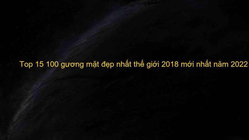 Top 15 100 gương mặt đẹp nhất thế giới 2018 mới nhất năm 2022