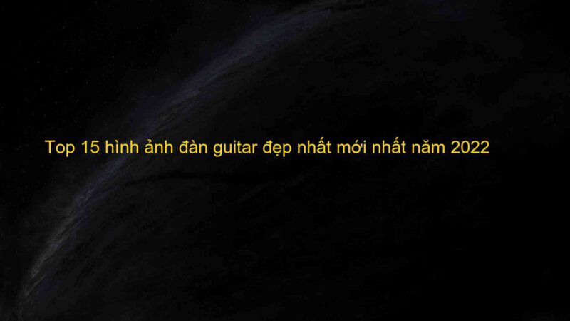 Top 15 hình ảnh đàn guitar đẹp nhất mới nhất năm 2022