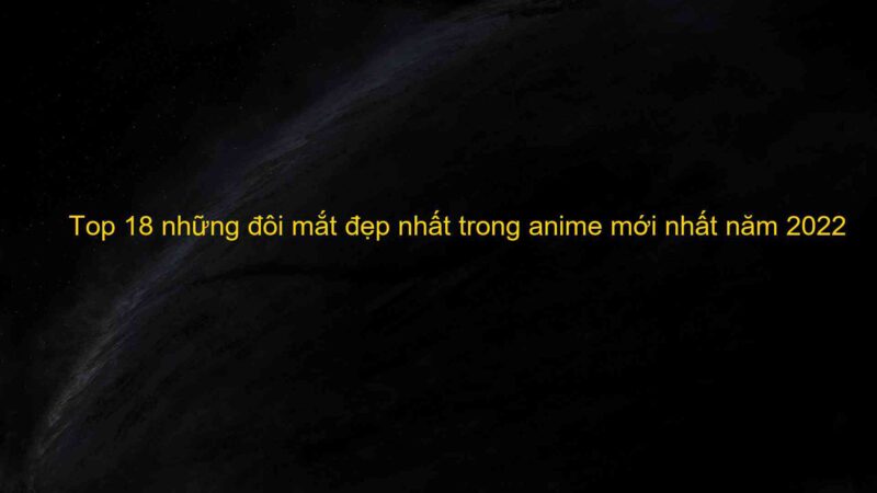 Top 18 những đôi mắt đẹp nhất trong anime mới nhất năm 2022