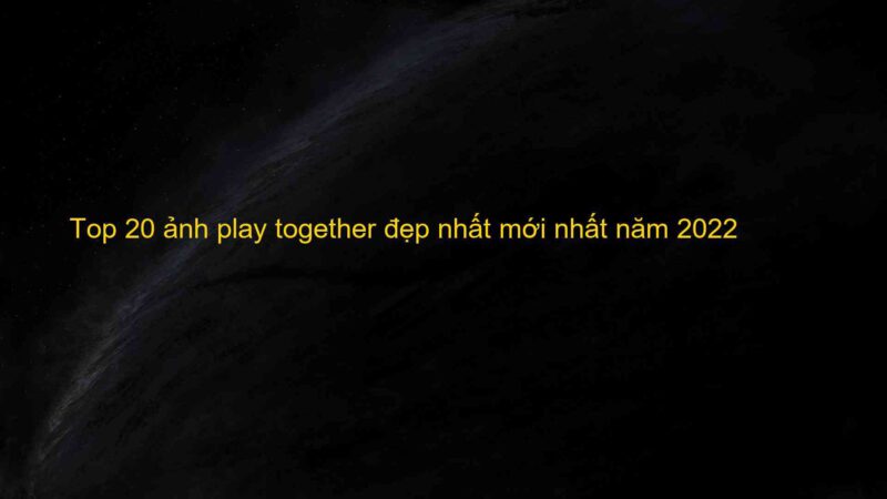 Top 20 ảnh play together đẹp nhất mới nhất năm 2022