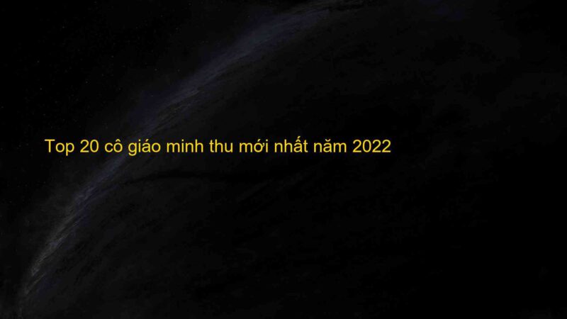 Top 20 cô giáo minh thu mới nhất năm 2022