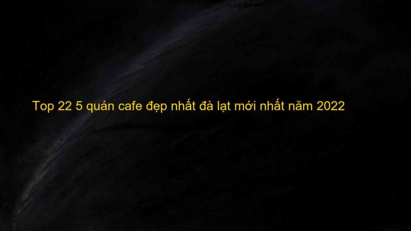 Top 22 5 quán cafe đẹp nhất đà lạt mới nhất năm 2022