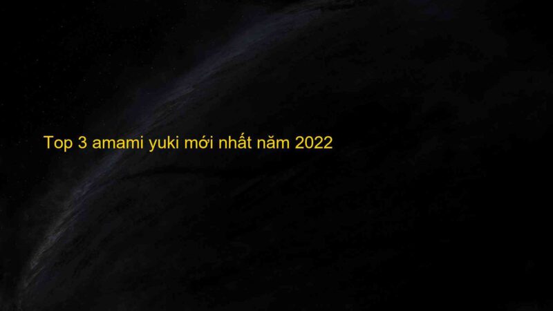 Top 3 amami yuki mới nhất năm 2022