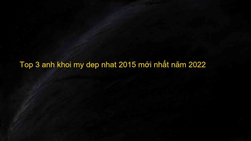 Top 3 anh khoi my dep nhat 2015 mới nhất năm 2022