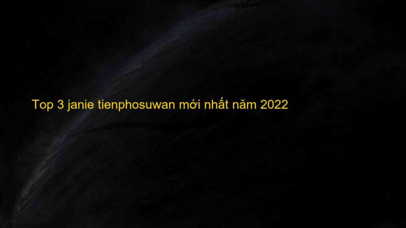 Top 3 janie tienphosuwan mới nhất năm 2022