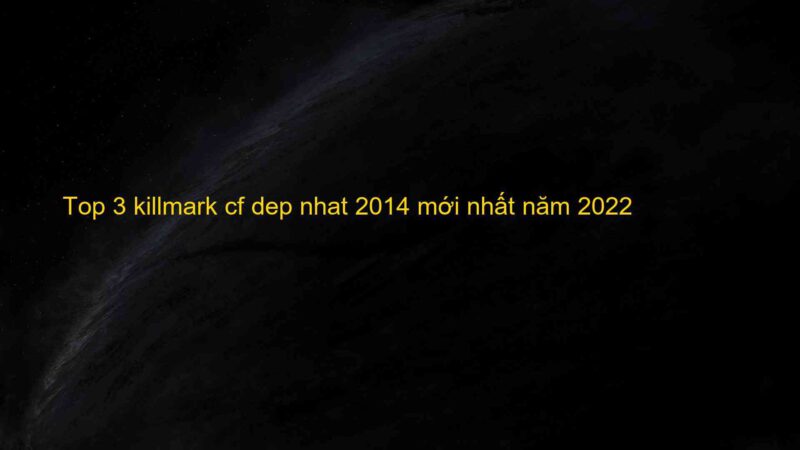 Top 3 killmark cf dep nhat 2014 mới nhất năm 2022