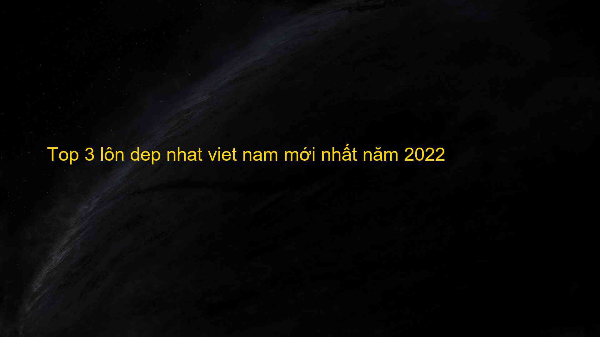 Top 3 Lôn Dep Nhat Viet Nam Mới Nhất Năm 2022