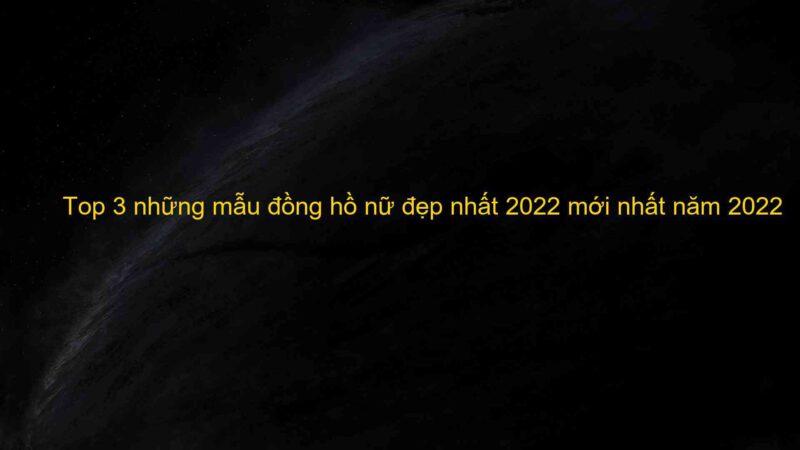 Top 3 những mẫu đồng hồ nữ đẹp nhất 2022 mới nhất năm 2022