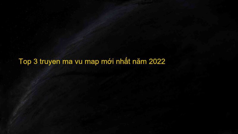 Top 3 truyen ma vu map mới nhất năm 2022