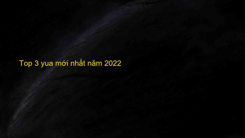 Top 3 yua mới nhất năm 2022