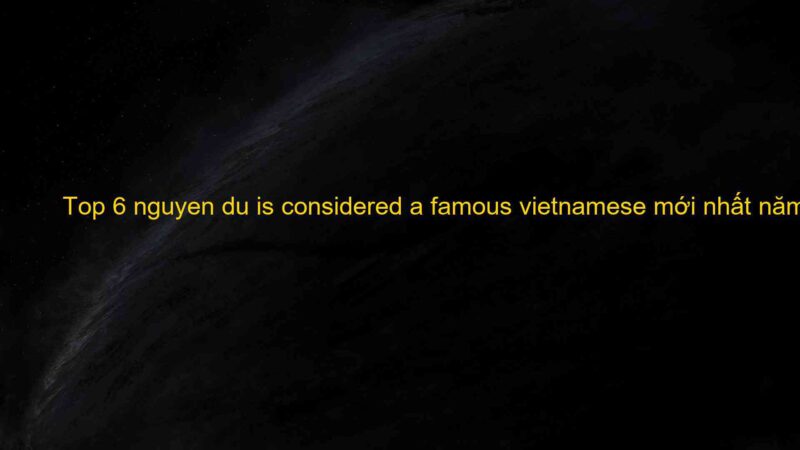 Top 6 nguyen du is considered a famous vietnamese mới nhất năm 2022