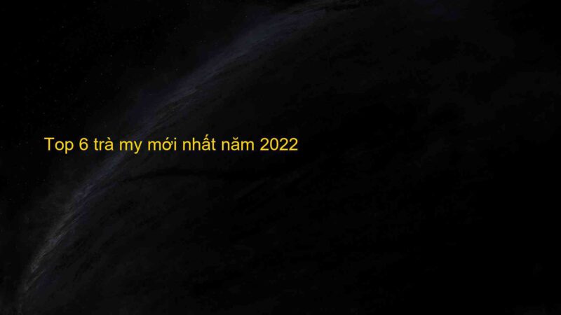 Top 6 trà my mới nhất năm 2022