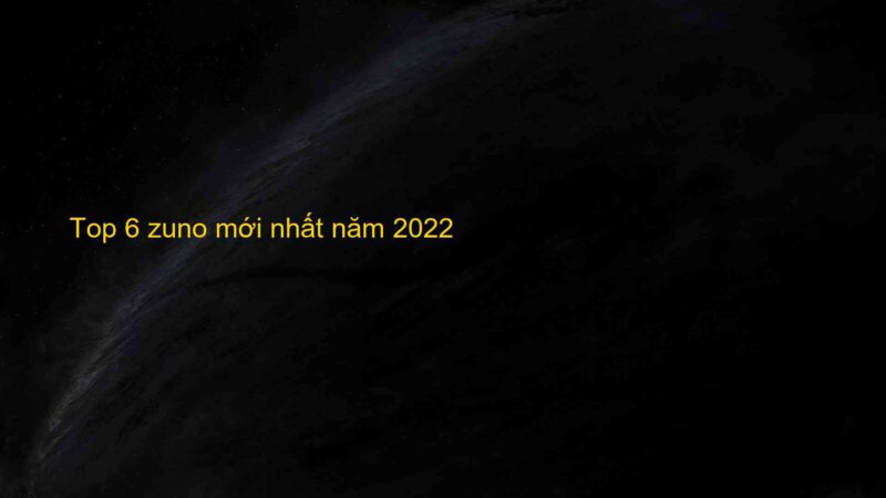 Top 6 zuno mới nhất năm 2022