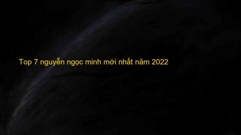 Top 7 nguyễn ngọc minh mới nhất năm 2022