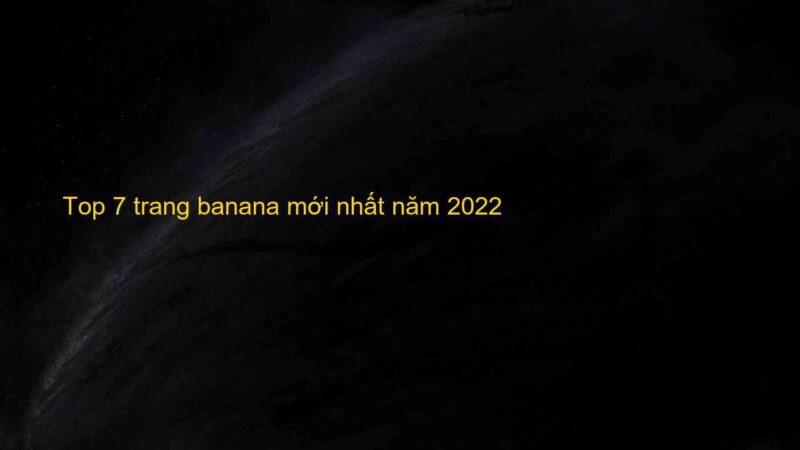 Top 7 trang banana mới nhất năm 2022