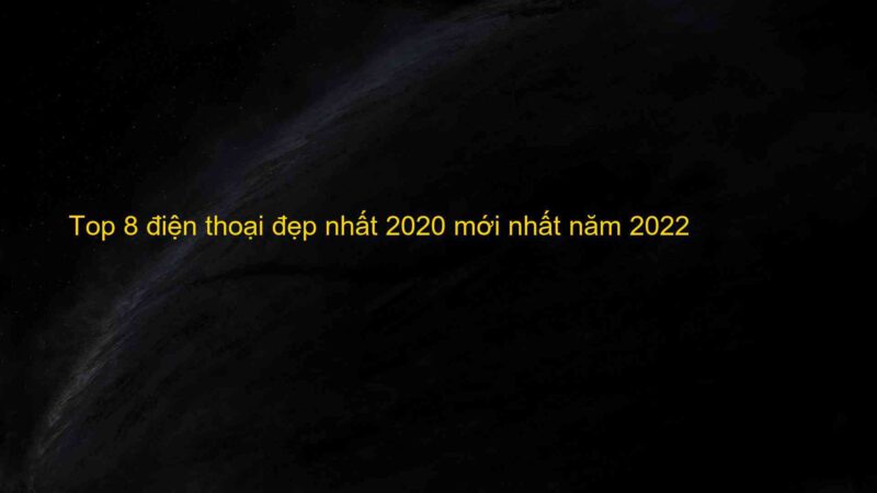 Top 8 điện thoại đẹp nhất 2020 mới nhất năm 2022