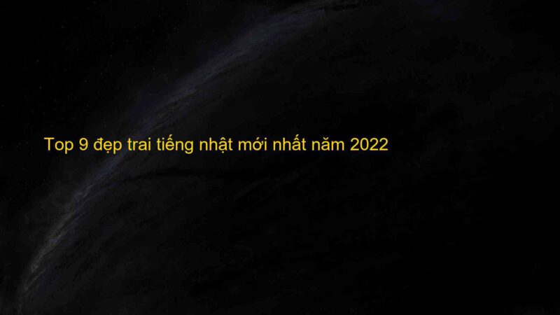 Top 9 đẹp trai tiếng nhật mới nhất năm 2022