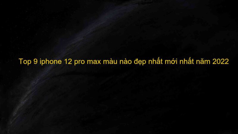 Top 9 iphone 12 pro max màu nào đẹp nhất mới nhất năm 2022