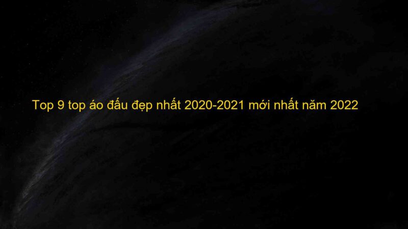 Top 9 top áo đấu đẹp nhất 2020-2021 mới nhất năm 2022