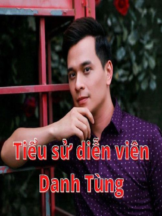 Tiểu sử diễn viên Danh Tùng về sự nghiệp và đời tư cá nhân