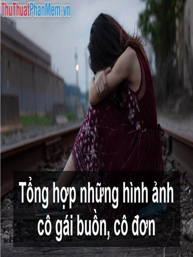 Tổng hợp những hình ảnh cô gái buồn, cô đơn, thất tình đẹp nhất